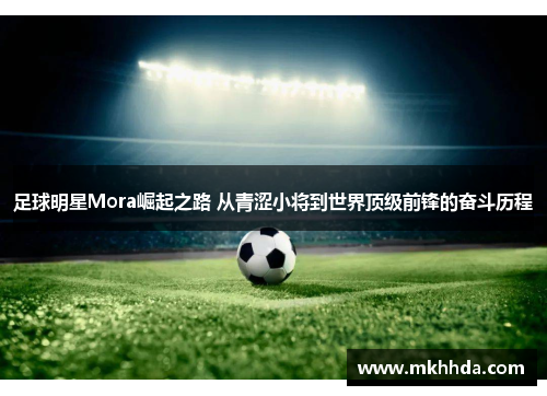 足球明星Mora崛起之路 从青涩小将到世界顶级前锋的奋斗历程